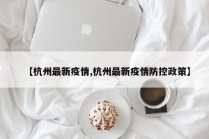 【杭州最新疫情,杭州最新疫情防控政策】