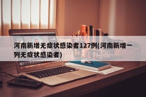 河南新增无症状感染者127例(河南新增一列无症状感染者)