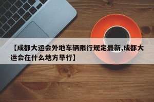 【成都大运会外地车辆限行规定最新,成都大运会在什么地方举行】