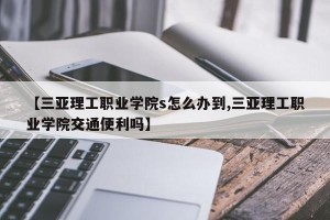 【三亚理工职业学院s怎么办到,三亚理工职业学院交通便利吗】