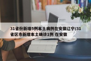 31省份新增5例本土病例在安徽辽宁/31省区市新增本土确诊1例 在安徽