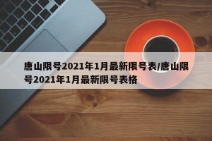 唐山限号2021年1月最新限号表/唐山限号2021年1月最新限号表格