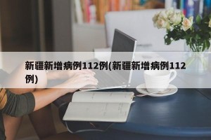 新疆新增病例112例(新疆新增病例112例)