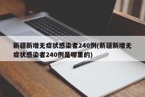 新疆新增无症状感染者240例(新疆新增无症状感染者240例是哪里的)