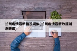 兰州疫情最新情况疑似(兰州疫情最新数据消息新增)