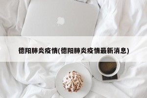 德阳肺炎疫情(德阳肺炎疫情最新消息)