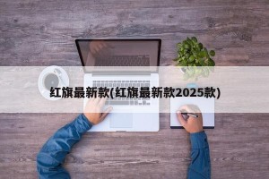红旗最新款(红旗最新款2025款)