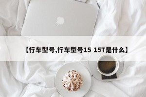 【行车型号,行车型号15 15T是什么】