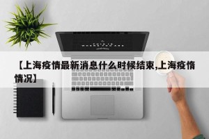 【上海疫情最新消息什么时候结束,上海疫惰情况】