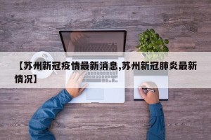 【苏州新冠疫情最新消息,苏州新冠肺炎最新情况】