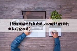【梦幻西游新钓鱼攻略,2020梦幻西游钓鱼技巧全攻略】