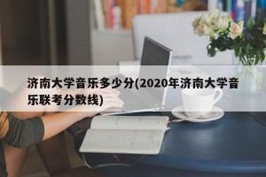济南大学音乐多少分(2020年济南大学音乐联考分数线)