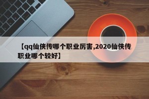 【qq仙侠传哪个职业厉害,2020仙侠传职业哪个较好】