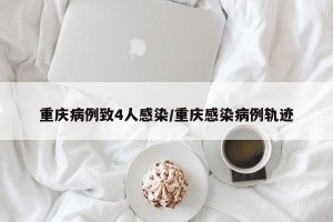 重庆病例致4人感染/重庆感染病例轨迹
