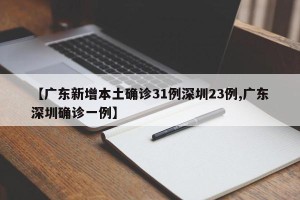 【广东新增本土确诊31例深圳23例,广东深圳确诊一例】
