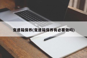 变速箱保养(变速箱保养有必要做吗)