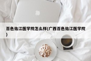 百色佑江医学院怎么样(广西百色佑江医学院)