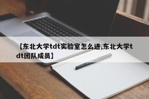【东北大学tdt实验室怎么进,东北大学tdt团队成员】
