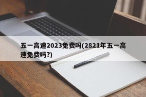 五一高速2023免费吗(2821年五一高速免费吗?)