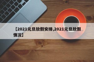 【2021元旦放假安排,2021元旦放假情况】