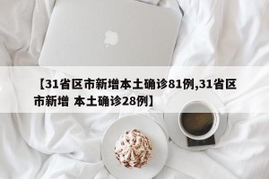 【31省区市新增本土确诊81例,31省区市新增 本土确诊28例】