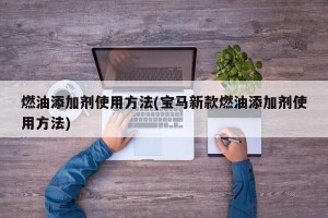 燃油添加剂使用方法(宝马新款燃油添加剂使用方法)