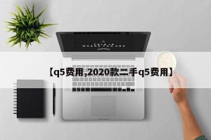 【q5费用,2020款二手q5费用】