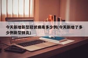 今天新增新型冠状病毒多少例(今天新增了多少例新型肺炎)