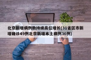 北京新增病例数持续高位增长(31省区市新增确诊49例北京新增本土病例36例)