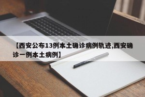 【西安公布13例本土确诊病例轨迹,西安确诊一例本土病例】