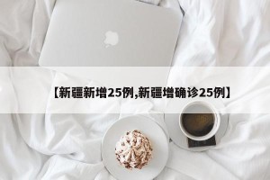 【新疆新增25例,新疆增确诊25例】