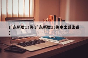 广东新增13例(广东新增13例本土感染者)