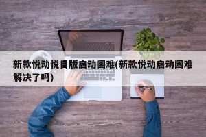 新款悦动悦目版启动困难(新款悦动启动困难解决了吗)
