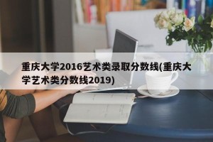 重庆大学2016艺术类录取分数线(重庆大学艺术类分数线2019)