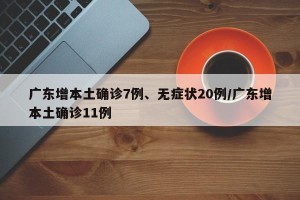 广东增本土确诊7例、无症状20例/广东增本土确诊11例