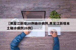 【黑龙江新增28例确诊病例,黑龙江新增本土确诊病例26例】