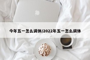 今年五一怎么调休/2022年五一怎么调休