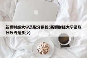 新疆财经大学录取分数线(新疆财经大学录取分数线是多少)
