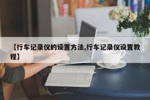 【行车记录仪的设置方法,行车记录仪设置教程】