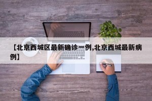 【北京西城区最新确诊一例,北京西城最新病例】