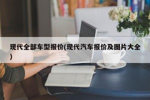 现代全部车型报价(现代汽车报价及图片大全)