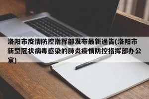 洛阳市疫情防控指挥部发布最新通告(洛阳市新型冠状病毒感染的肺炎疫情防控指挥部办公室)