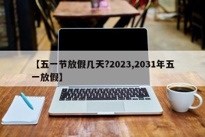 【五一节放假几天?2023,2031年五一放假】