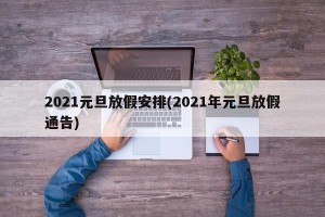 2021元旦放假安排(2021年元旦放假通告)