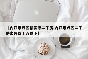 【内江东兴区精装修二手房,内江东兴区二手房出售四十万以下】