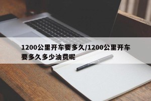 1200公里开车要多久/1200公里开车要多久多少油费呢
