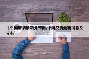 【中国疫情最新分布图,中国疫情最新消息及分布】