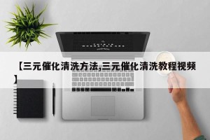 【三元催化清洗方法,三元催化清洗教程视频】