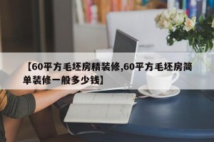 【60平方毛坯房精装修,60平方毛坯房简单装修一般多少钱】