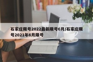 石家庄限号2022最新限号6月/石家庄限号2021年6月限号